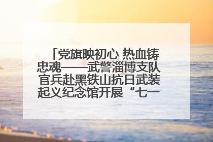 党旗映初心 热血铸忠魂——武警淄博支队官兵赴黑铁山抗日武装起义纪念馆开展“七一”主题党日活动