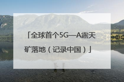 全球首个5G—A露天矿落地（记录中国）
