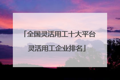 全国灵活用工十大平台 灵活用工企业排名