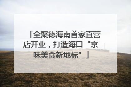 全聚德海南首家直营店开业，打造海口“京味美食新地标”
