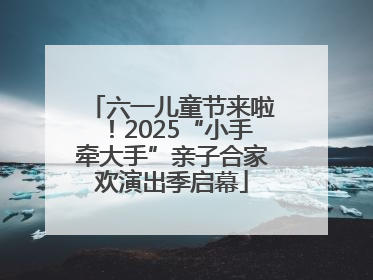 六一儿童节来啦！2025“小手牵大手”亲子合家欢演出季启幕