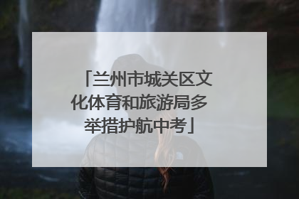 兰州市城关区文化体育和旅游局多举措护航中考