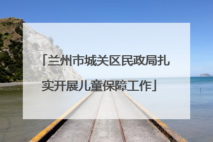 兰州市城关区民政局扎实开展儿童保障工作