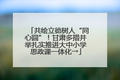 共绘立德树人“同心圆”！甘肃多措并举扎实推进大中小学思政课一体化→