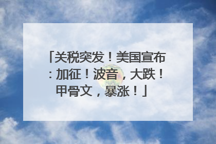 关税突发！美国宣布：加征！波音，大跌！甲骨文，暴涨！