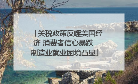 关税政策反噬美国经济 消费者信心暴跌 制造业就业困境凸显