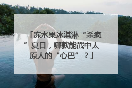冻水果冰淇淋“杀疯”夏日，哪款能戳中太原人的“心巴”？