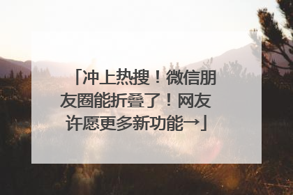 冲上热搜！微信朋友圈能折叠了！网友许愿更多新功能→