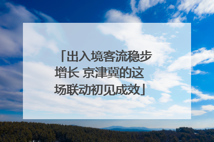 出入境客流稳步增长 京津冀的这场联动初见成效