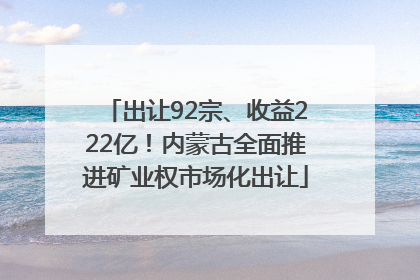 出让92宗、收益222亿！内蒙古全面推进矿业权市场化出让