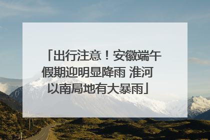 出行注意！安徽端午假期迎明显降雨 淮河以南局地有大暴雨
