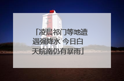 凌晨祁门等地遭遇强降水 今日白天皖南仍有暴雨