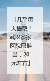 几乎每天售罄！武汉多家医院已推出，20元左右