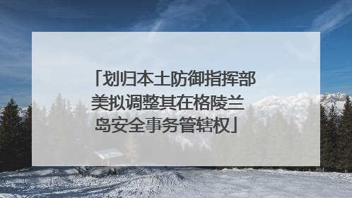 划归本土防御指挥部 美拟调整其在格陵兰岛安全事务管辖权
