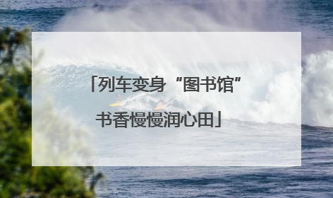 列车变身“图书馆” 书香慢慢润心田
