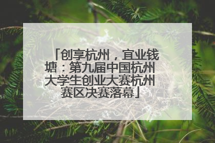 创享杭州，宜业钱塘：第九届中国杭州大学生创业大赛杭州赛区决赛落幕