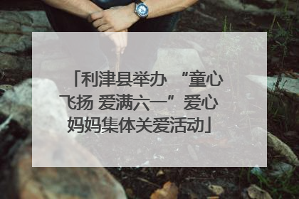 利津县举办 “童心飞扬 爱满六一”爱心妈妈集体关爱活动