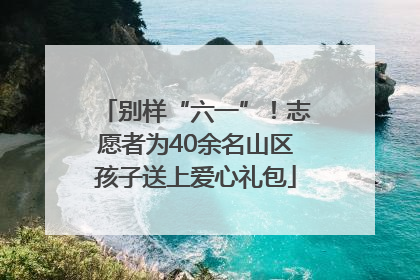 别样“六一”！志愿者为40余名山区孩子送上爱心礼包