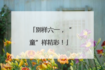 别样六一，“童”样精彩！