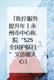 医疗服务提升年丨永州市中心医院“525全国护肤日”义诊暖人心