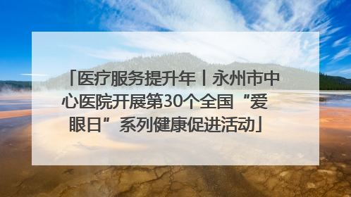 医疗服务提升年丨永州市中心医院开展第30个全国“爱眼日”系列健康促进活动