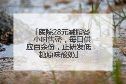 医院28元减脂餐一小时售罄，每日供应百余份，正研发低糖原味酸奶