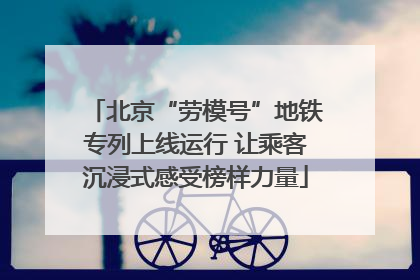 北京“劳模号”地铁专列上线运行 让乘客沉浸式感受榜样力量