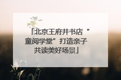 北京王府井书店“童阅学堂”打造亲子共读美好场景