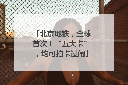 北京地铁，全球首次！“五大卡”，均可拍卡过闸