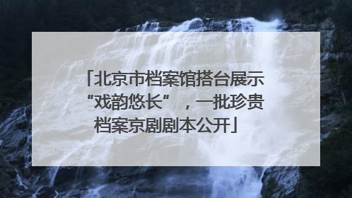 北京市档案馆搭台展示“戏韵悠长”，一批珍贵档案京剧剧本公开