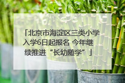 北京市海淀区三类小学入学6日起报名 今年继续推进“长幼随学”