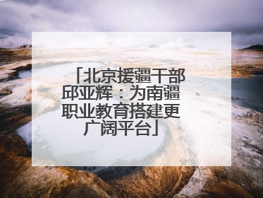 北京援疆干部邱亚辉：为南疆职业教育搭建更广阔平台
