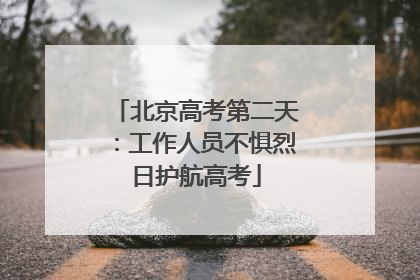 北京高考第二天：工作人员不惧烈日护航高考