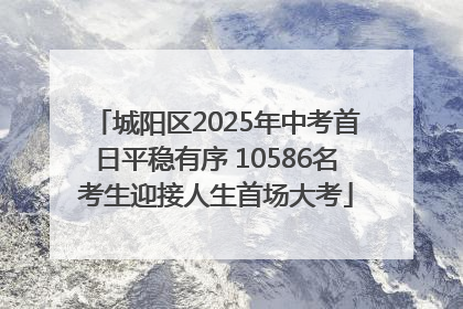 城阳区2025年中考首日平稳有序 10586名考生迎接人生首场大考