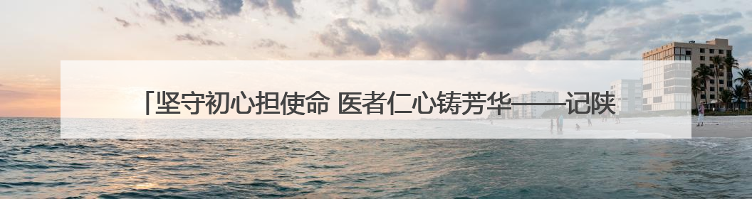 坚守初心担使命 医者仁心铸芳华——记陕西省商南县十里坪镇卫生院副院长贾胡委