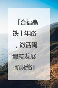 合福高铁十年路，激活闽赣皖发展新脉络