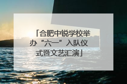 合肥中锐学校举办“六一”入队仪式暨文艺汇演