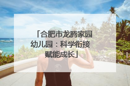合肥市龙腾家园幼儿园：科学衔接 赋能成长
