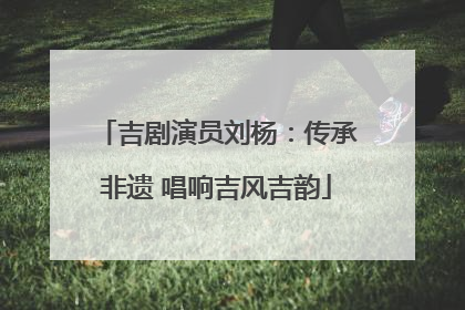 吉剧演员刘杨：传承非遗 唱响吉风吉韵