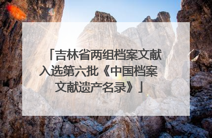 吉林省两组档案文献入选第六批《中国档案文献遗产名录》