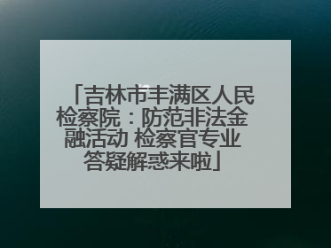 吉林市丰满区人民检察院：防范非法金融活动 检察官专业答疑解惑来啦