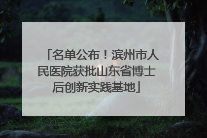 名单公布！滨州市人民医院获批山东省博士后创新实践基地
