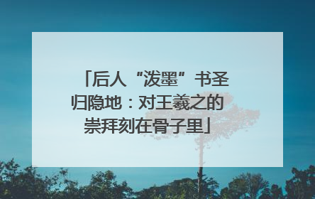 后人“泼墨”书圣归隐地：对王羲之的崇拜刻在骨子里