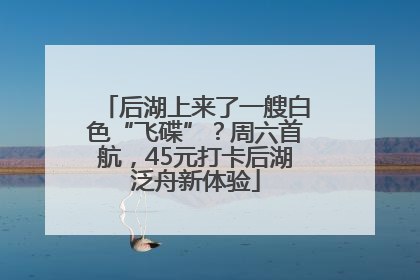 后湖上来了一艘白色“飞碟”？周六首航，45元打卡后湖泛舟新体验