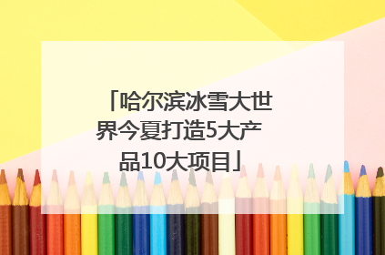 哈尔滨冰雪大世界今夏打造5大产品10大项目
