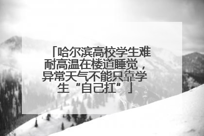 哈尔滨高校学生难耐高温在楼道睡觉，异常天气不能只靠学生“自己扛”