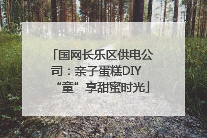 国网长乐区供电公司：亲子蛋糕DIY“童”享甜蜜时光