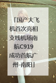 国产大飞机首次亮相支线机场南航C919成功首航广州-南阳