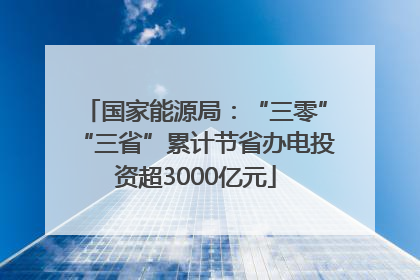 国家能源局：“三零”“三省”累计节省办电投资超3000亿元