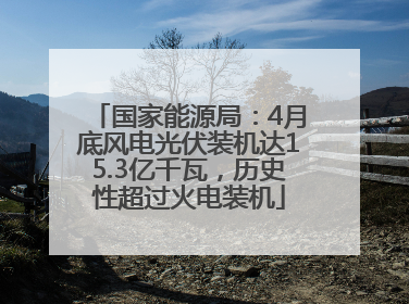 国家能源局：4月底风电光伏装机达15.3亿千瓦，历史性超过火电装机